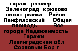 гараж, размер  6*4 , Зеленоград, крюково, около рынка › Район ­ Панфиловский  › Общая площадь ­ 24 - Все города Недвижимость » Гаражи   . Ленинградская обл.,Сосновый Бор г.